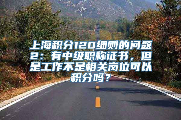 上海积分120细则的问题2：有中级职称证书，但是工作不是相关岗位可以积分吗？