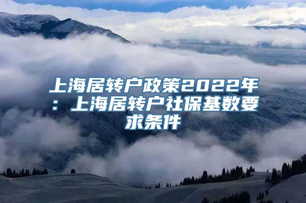 上海居转户政策2022年：上海居转户社保基数要求条件