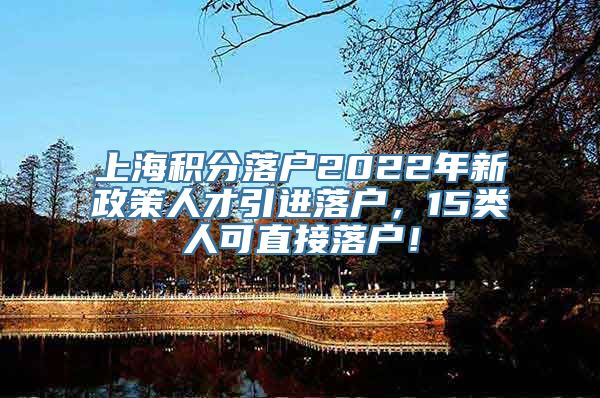 上海积分落户2022年新政策人才引进落户，15类人可直接落户！