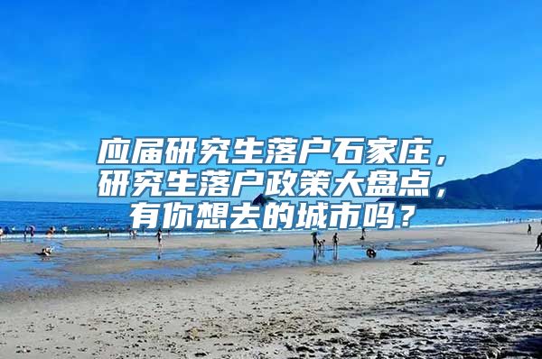 应届研究生落户石家庄，研究生落户政策大盘点，有你想去的城市吗？