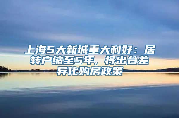 上海5大新城重大利好：居转户缩至5年, 将出台差异化购房政策