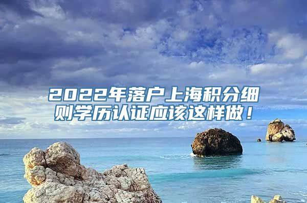 2022年落户上海积分细则学历认证应该这样做！