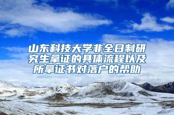 山东科技大学非全日制研究生拿证的具体流程以及所拿证书对落户的帮助