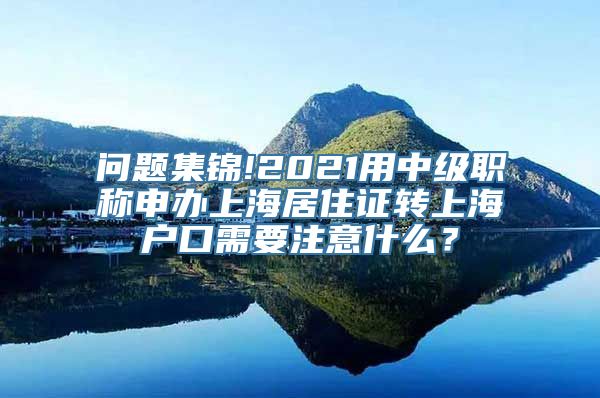 问题集锦!2021用中级职称申办上海居住证转上海户口需要注意什么？