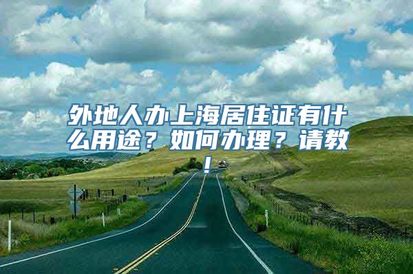 外地人办上海居住证有什么用途？如何办理？请教!