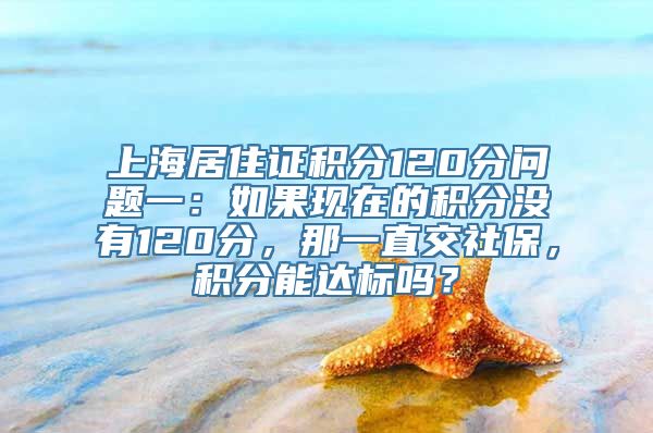 上海居住证积分120分问题一：如果现在的积分没有120分，那一直交社保，积分能达标吗？