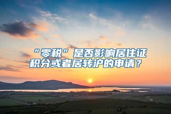 “零税”是否影响居住证积分或者居转沪的申请？