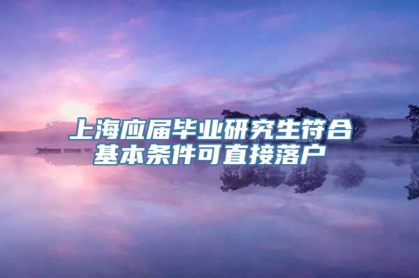 上海应届毕业研究生符合基本条件可直接落户