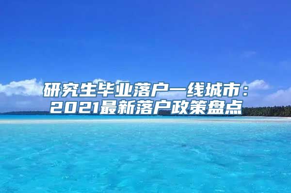 研究生毕业落户一线城市：2021最新落户政策盘点