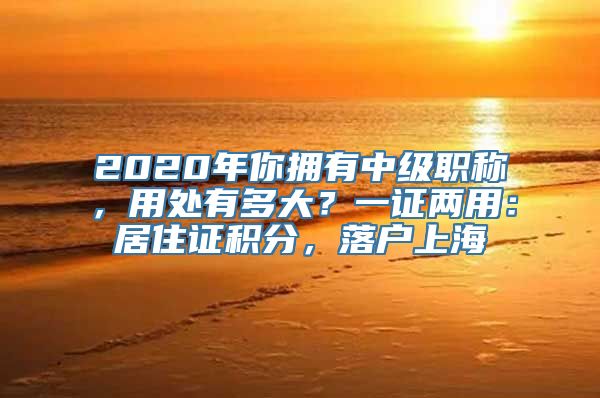 2020年你拥有中级职称，用处有多大？一证两用：居住证积分，落户上海