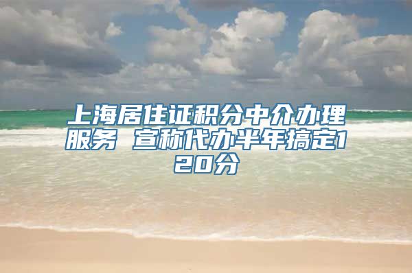 上海居住证积分中介办理服务 宣称代办半年搞定120分