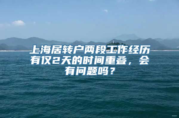 上海居转户两段工作经历有仅2天的时间重叠，会有问题吗？