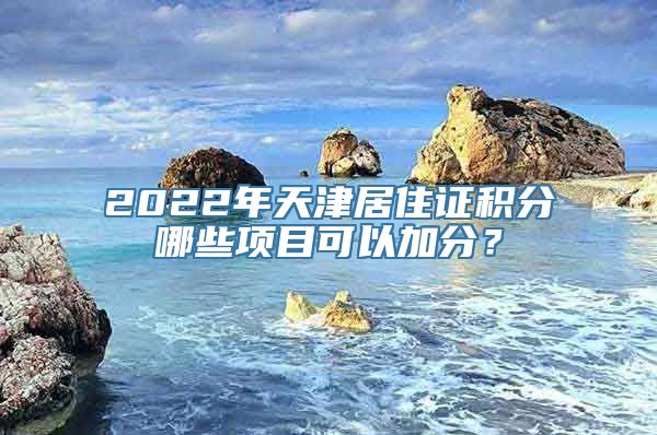 2022年天津居住证积分哪些项目可以加分？