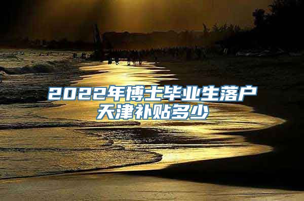 2022年博士毕业生落户天津补贴多少