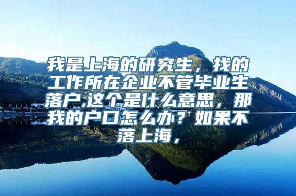 我是上海的研究生，找的工作所在企业不管毕业生落户,这个是什么意思，那我的户口怎么办？如果不落上海，