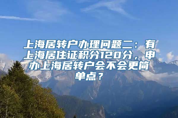 上海居转户办理问题二：有上海居住证积分120分，申办上海居转户会不会更简单点？