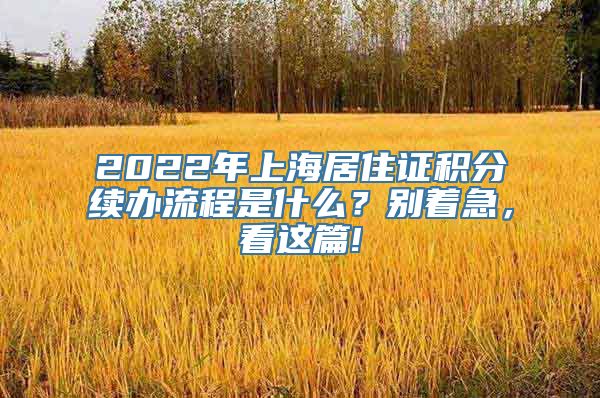 2022年上海居住证积分续办流程是什么？别着急，看这篇!