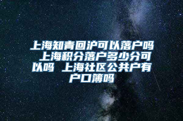 上海知青回沪可以落户吗 上海积分落户多少分可以吗 上海社区公共户有户口簿吗