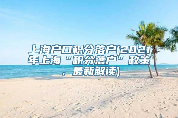 上海户口积分落户(2021年上海“积分落户”政策，最新解读)