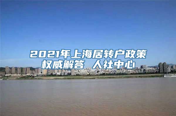 2021年上海居转户政策权威解答 人社中心