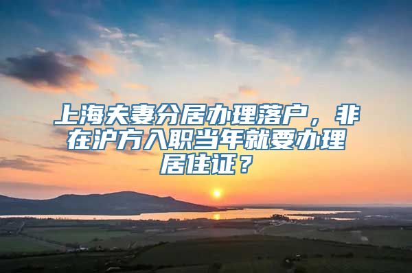 上海夫妻分居办理落户，非在沪方入职当年就要办理居住证？