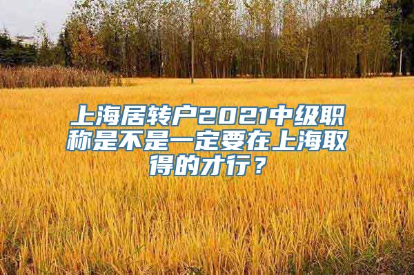 上海居转户2021中级职称是不是一定要在上海取得的才行？