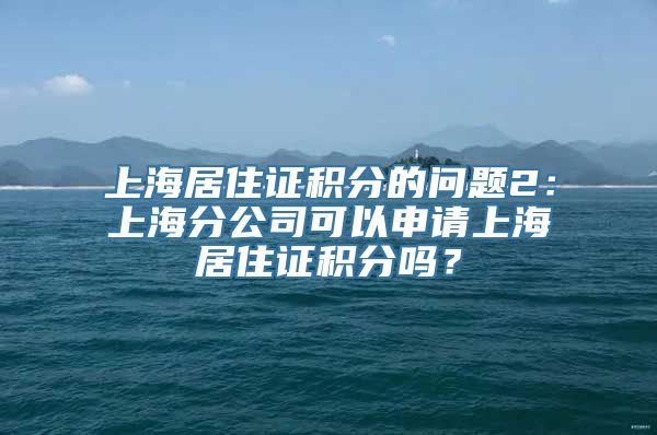 上海居住证积分的问题2：上海分公司可以申请上海居住证积分吗？