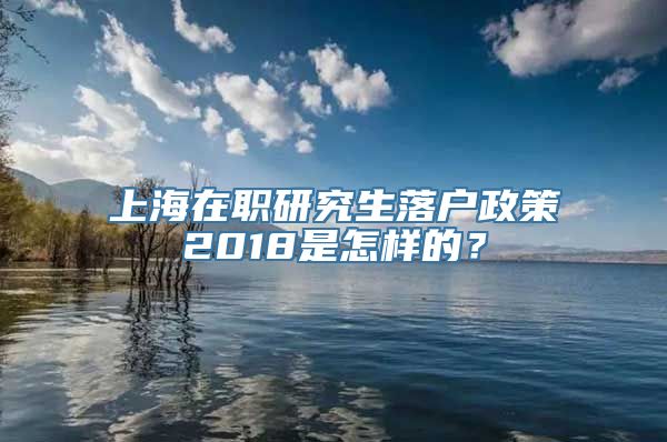 上海在职研究生落户政策2018是怎样的？