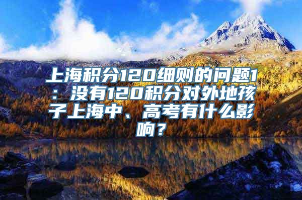 上海积分120细则的问题1：没有120积分对外地孩子上海中、高考有什么影响？