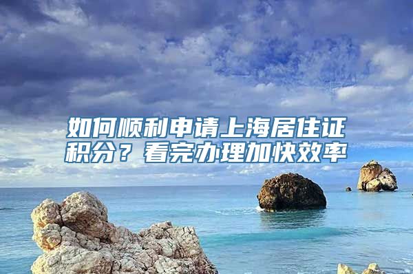 如何顺利申请上海居住证积分？看完办理加快效率