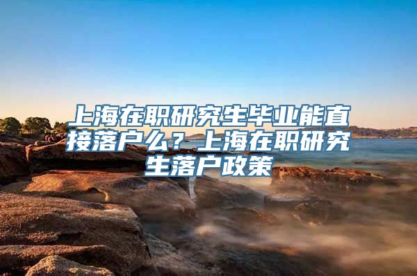 上海在职研究生毕业能直接落户么？上海在职研究生落户政策