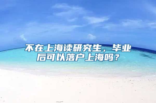 不在上海读研究生，毕业后可以落户上海吗？