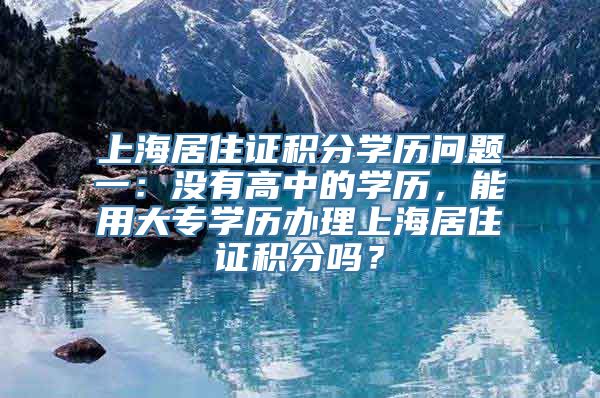 上海居住证积分学历问题一：没有高中的学历，能用大专学历办理上海居住证积分吗？