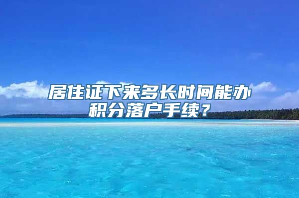 居住证下来多长时间能办积分落户手续？