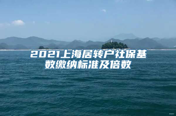 2021上海居转户社保基数缴纳标准及倍数