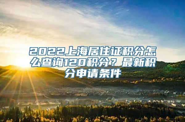 2022上海居住证积分怎么查询120积分？最新积分申请条件