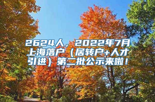 2624人，2022年7月上海落户（居转户+人才引进）第二批公示来啦！