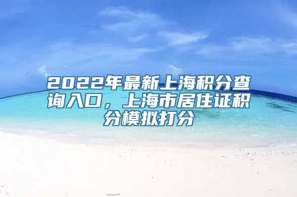 2022年最新上海积分查询入口，上海市居住证积分模拟打分