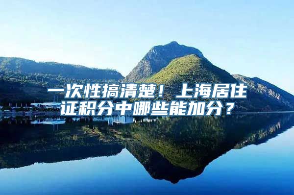 一次性搞清楚！上海居住证积分中哪些能加分？