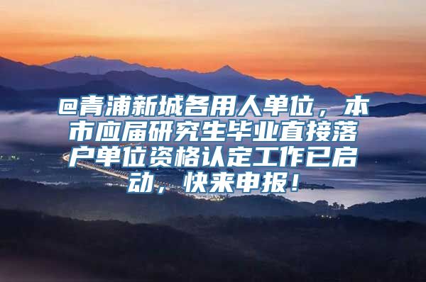 @青浦新城各用人单位，本市应届研究生毕业直接落户单位资格认定工作已启动，快来申报！