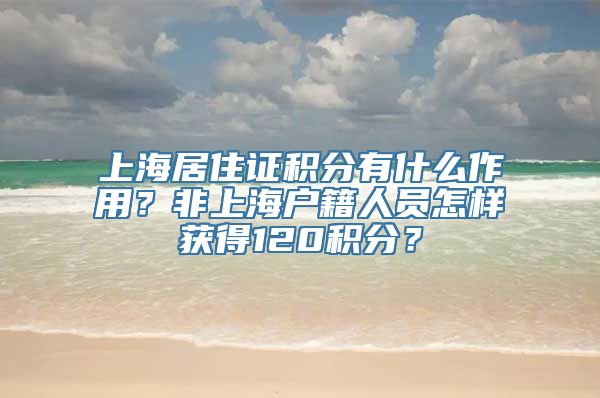 上海居住证积分有什么作用？非上海户籍人员怎样获得120积分？