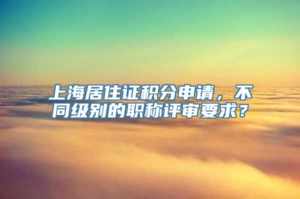 上海居住证积分申请，不同级别的职称评审要求？