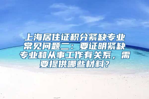 上海居住证积分紧缺专业常见问题二：要证明紧缺专业和从事工作有关系，需要提供哪些材料？