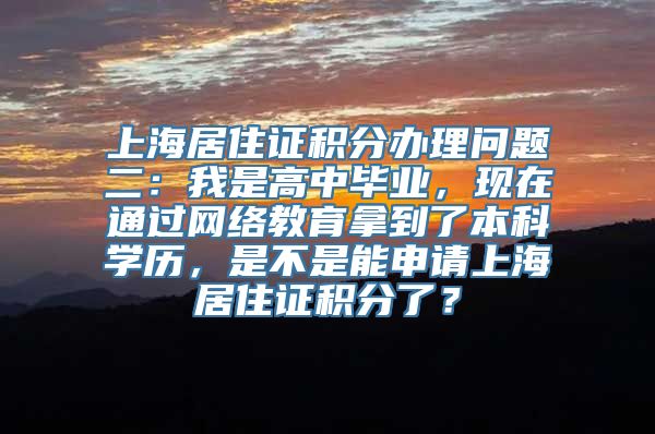 上海居住证积分办理问题二：我是高中毕业，现在通过网络教育拿到了本科学历，是不是能申请上海居住证积分了？