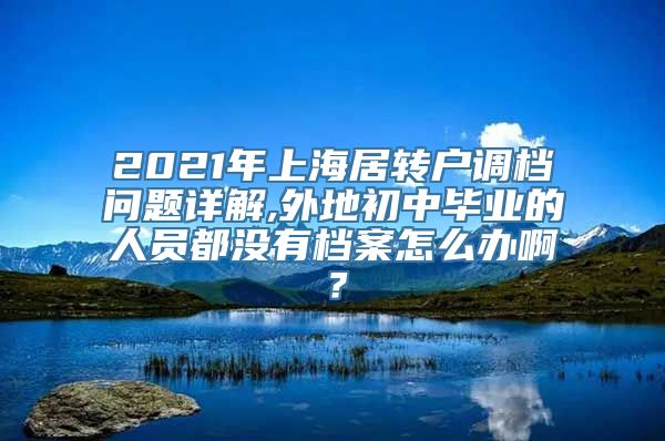 2021年上海居转户调档问题详解,外地初中毕业的人员都没有档案怎么办啊？