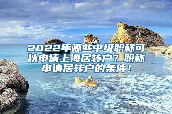 2022年哪些中级职称可以申请上海居转户？职称申请居转户的条件！