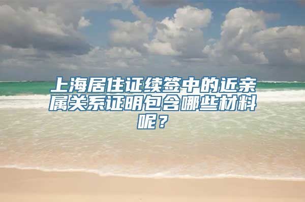 上海居住证续签中的近亲属关系证明包含哪些材料呢？