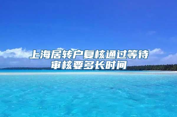 上海居转户复核通过等待审核要多长时间