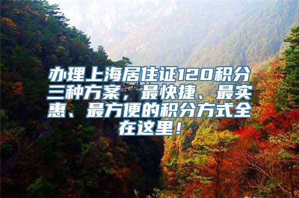 办理上海居住证120积分三种方案，最快捷、最实惠、最方便的积分方式全在这里！