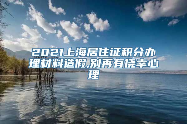 2021上海居住证积分办理材料造假,别再有侥幸心理